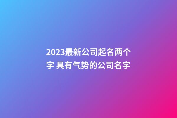 2023最新公司起名两个字 具有气势的公司名字